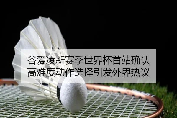 谷爱凌新赛季世界杯首站确认 高难度动作选择引发外界热议